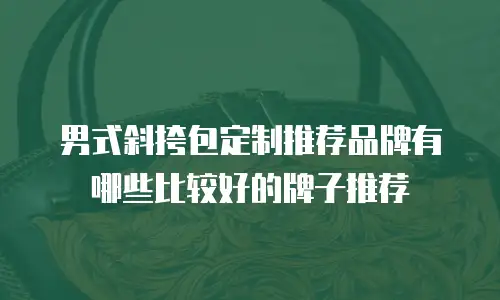 男式斜挎包定制推荐品牌有哪些比较好的牌子推荐