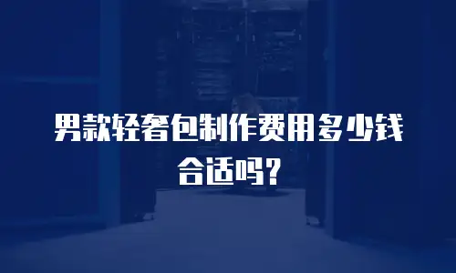 男款轻奢包制作费用多少钱合适吗？