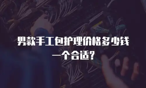 男款手工包护理价格多少钱一个合适？
