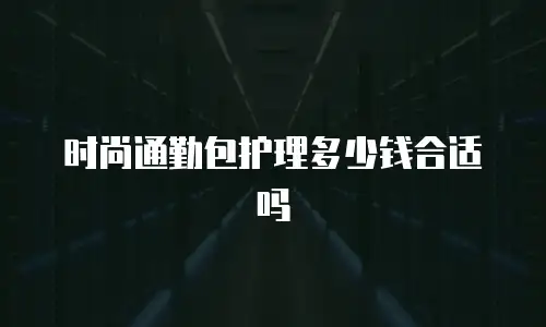 时尚通勤包护理多少钱合适吗