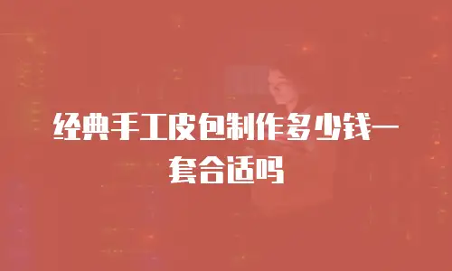 经典手工皮包制作多少钱一套合适吗