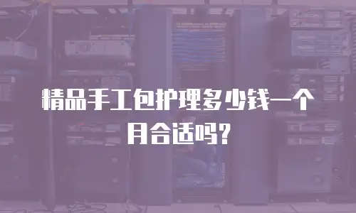 精品手工包护理多少钱一个月合适吗？