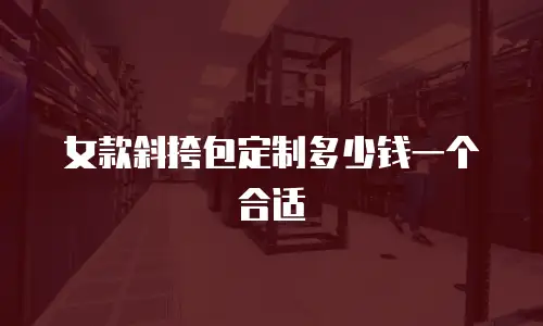 女款斜挎包定制多少钱一个合适