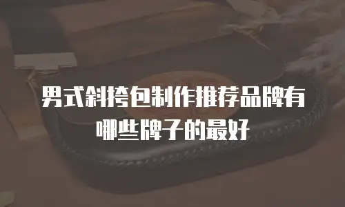 男式斜挎包制作推荐品牌有哪些牌子的最好