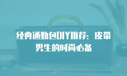 经典通勤包DIY推荐：皮带男生的时尚必备