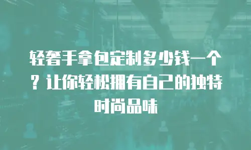 轻奢手拿包定制多少钱一个？让你轻松拥有自己的独特时尚品味