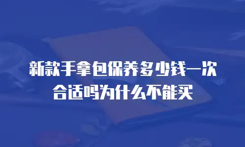 新款手拿包保养多少钱一次合适吗为什么不能买