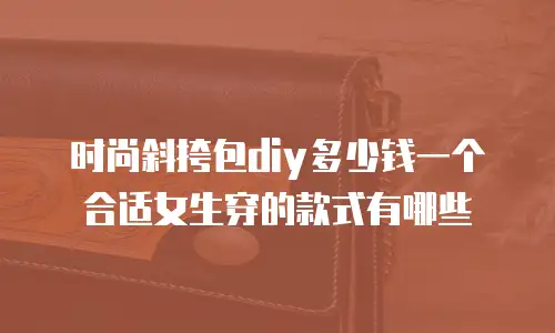 时尚斜挎包diy多少钱一个合适女生穿的款式有哪些