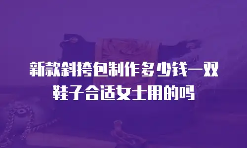 新款斜挎包制作多少钱一双鞋子合适女士用的吗