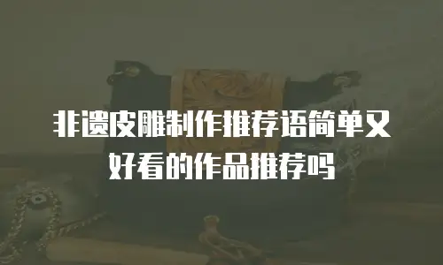 非遗皮雕制作推荐语简单又好看的作品推荐吗