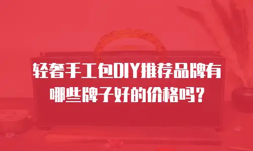 轻奢手工包DIY推荐品牌有哪些牌子好的价格吗？