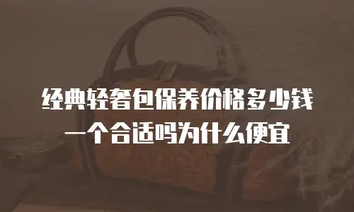经典轻奢包保养价格多少钱一个合适吗为什么便宜