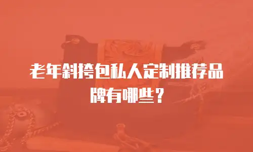 老年斜挎包私人定制推荐品牌有哪些？