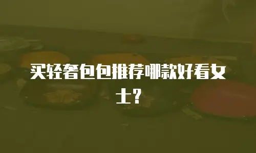 买轻奢包包推荐哪款好看女士？