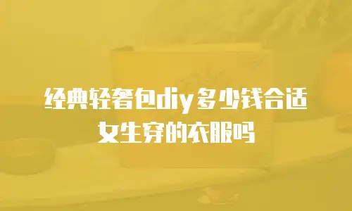 经典轻奢包diy多少钱合适女生穿的衣服吗