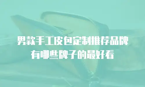 男款手工皮包定制推荐品牌有哪些牌子的最好看