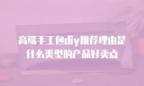 高端手工包diy推荐理由是什么类型的产品好卖点