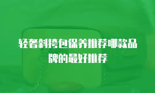轻奢斜挎包保养推荐哪款品牌的最好推荐