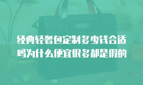 经典轻奢包定制多少钱合适吗为什么便宜很多都是假的
