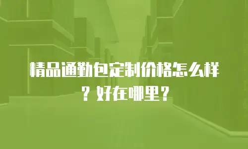 精品通勤包定制价格怎么样？好在哪里？