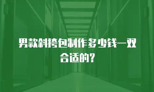男款斜挎包制作多少钱一双合适的？