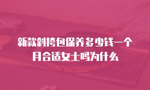 新款斜挎包保养多少钱一个月合适女士吗为什么