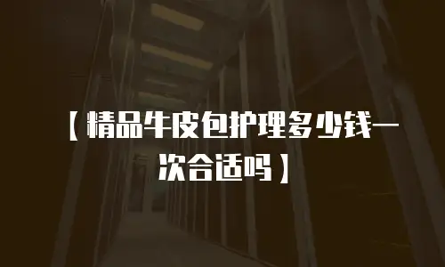 【精品牛皮包护理多少钱一次合适吗】