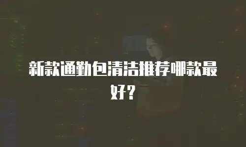 新款通勤包清洁推荐哪款最好？