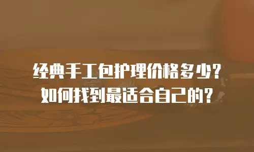 经典手工包护理价格多少？如何找到最适合自己的？