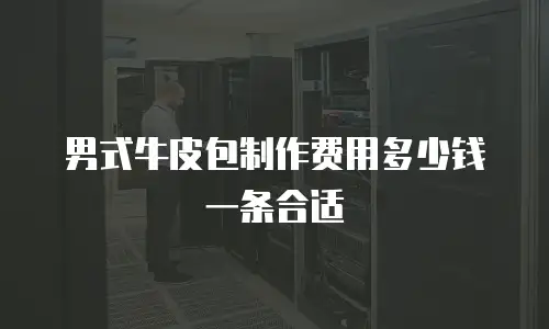 男式牛皮包制作费用多少钱一条合适