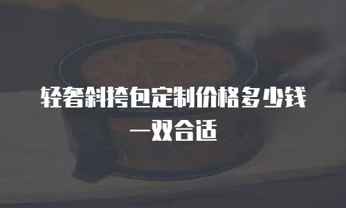 轻奢斜挎包定制价格多少钱一双合适