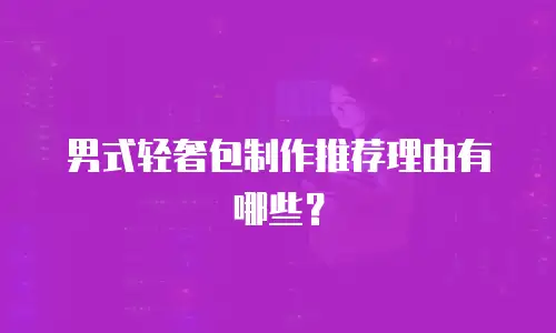 男式轻奢包制作推荐理由有哪些？
