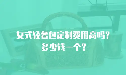 女式轻奢包定制费用高吗？多少钱一个？