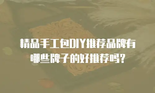 精品手工包DIY推荐品牌有哪些牌子的好推荐吗？