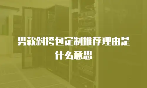 男款斜挎包定制推荐理由是什么意思