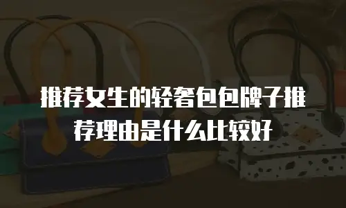 推荐女生的轻奢包包牌子推荐理由是什么比较好