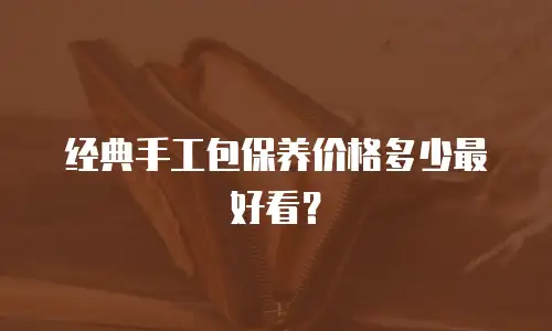 经典手工包保养价格多少最好看？