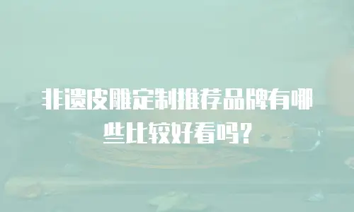 非遗皮雕定制推荐品牌有哪些比较好看吗？