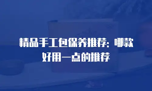 精品手工包保养推荐: 哪款好用一点的推荐