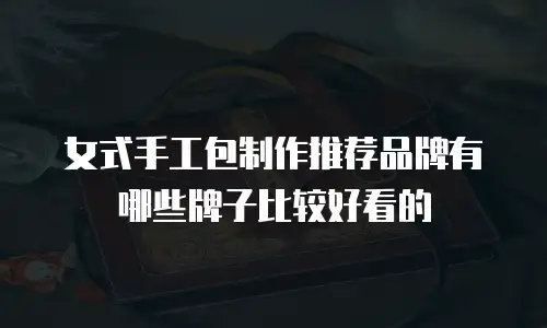 女式手工包制作推荐品牌有哪些牌子比较好看的