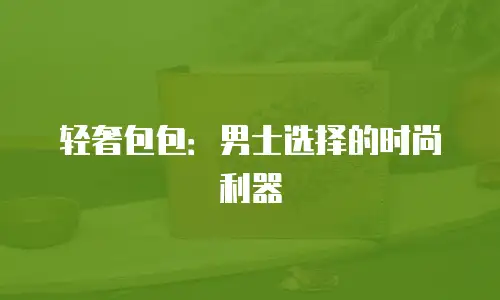 轻奢包包：男士选择的时尚利器