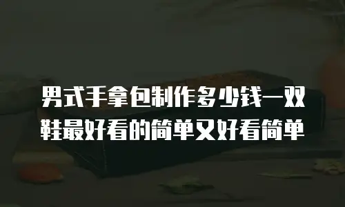 男式手拿包制作多少钱一双鞋最好看的简单又好看简单