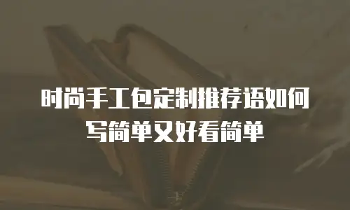时尚手工包定制推荐语如何写简单又好看简单