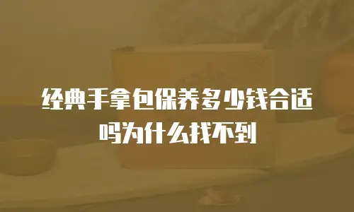 经典手拿包保养多少钱合适吗为什么找不到