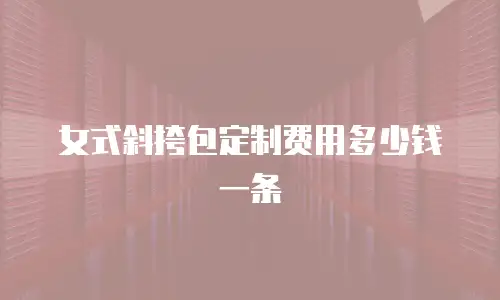 女式斜挎包定制费用多少钱一条