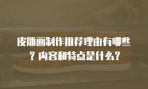 皮雕画制作推荐理由有哪些？内容和特点是什么？
