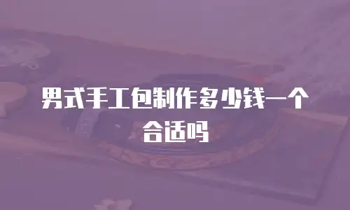 男式手工包制作多少钱一个合适吗