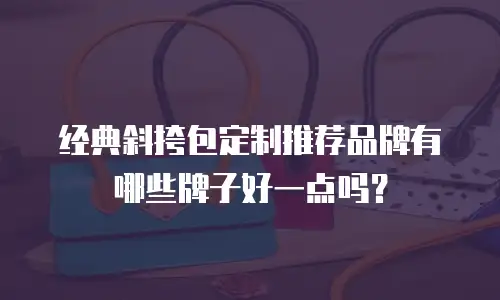 经典斜挎包定制推荐品牌有哪些牌子好一点吗？