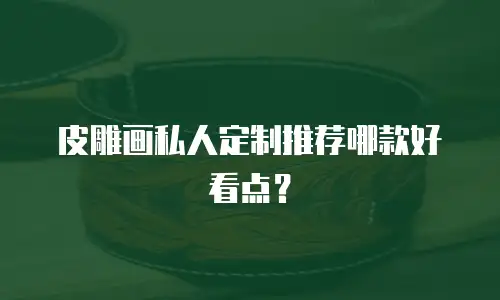 皮雕画私人定制推荐哪款好看点？