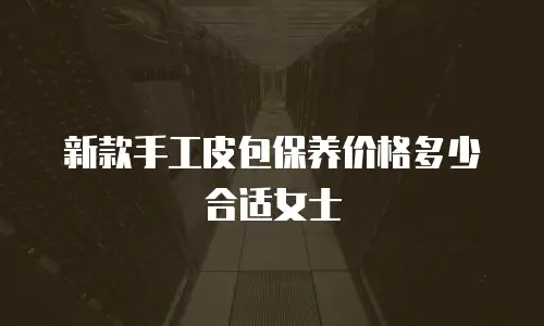 新款手工皮包保养价格多少合适女士